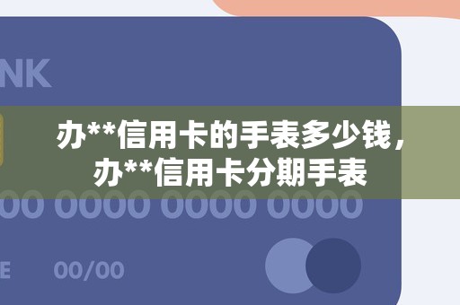 办**信用卡的手表多少钱，办**信用卡分期手表
