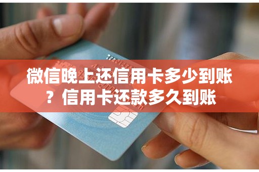 微信晚上还信用卡多少到账？信用卡还款多久到账