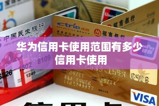 华为信用卡使用范围有多少 信用卡使用 华为信用卡使用范围有多少 信用卡使用