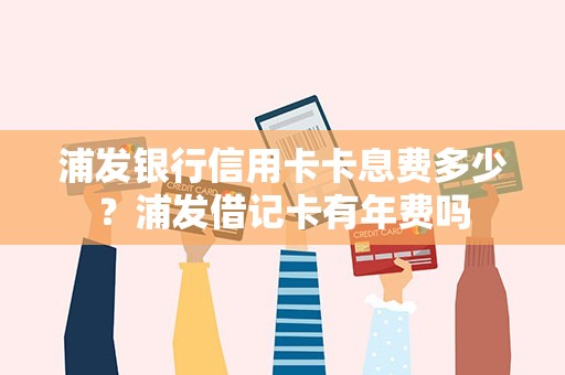 浦发银行信用卡卡息费多少？浦发借记卡有年费吗