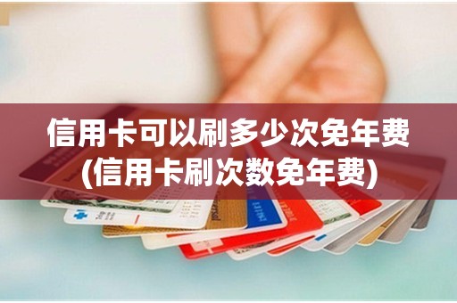 信用卡可以刷多少次免年费(信用卡刷次数免年费) 信用卡可以刷多少次免年费(信用卡刷次数免年费)
