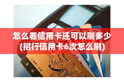 怎么看信用卡还可以刷多少(招行信用卡6次怎么刷)