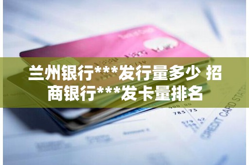 兰州银行***发行量多少 招商银行***发卡量排名