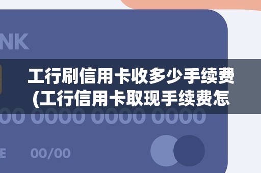 工行刷信用卡收多少手续费(工行信用卡取现手续费怎么算)
