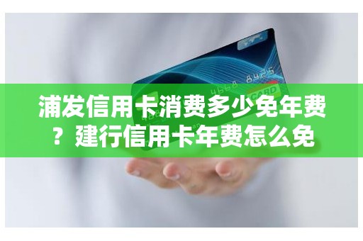 浦发信用卡消费多少免年费？建行信用卡年费怎么免