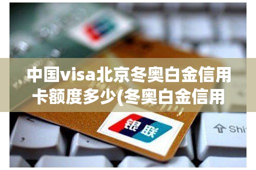 中国visa北京冬奥白金信用卡额度多少(冬奥白金信用卡额度)