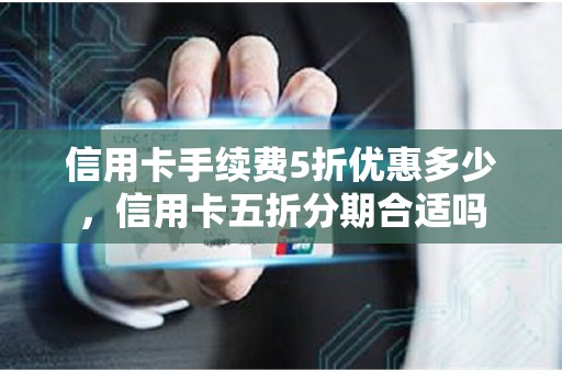 信用卡手续费5折优惠多少,信用卡五折分期合适吗 信用卡手续费5折优惠多少,信用卡五折分期合适吗