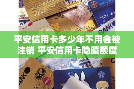平安信用卡多少年不用会被注销 平安信用卡隐藏额度30%