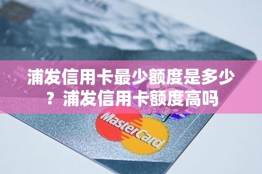 浦发信用卡最少额度是多少？浦发信用卡额度高吗