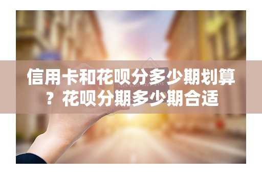 信用卡和花呗分多少期划算？花呗分期多少期合适