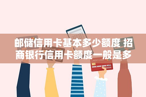邮储信用卡基本多少额度 招商银行信用卡额度一般是多少