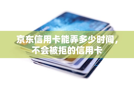 京东信用卡能弄多少时间，不会被拒的信用卡
