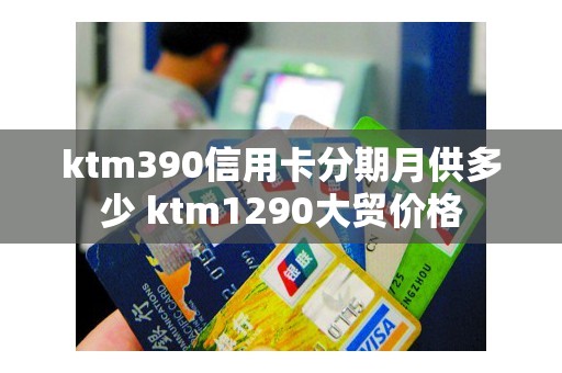 ktm390信用卡分期月供多少 ktm1290大贸价格