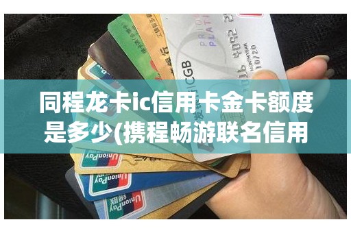 同程龙卡ic信用卡金卡额度是多少(携程畅游联名信用卡额度)