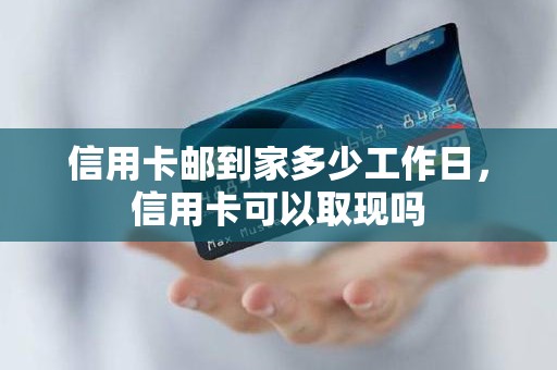 信用卡邮到家多少工作日，信用卡可以取现吗