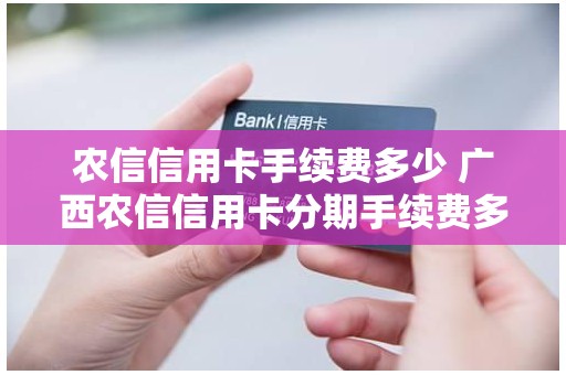 农信信用卡手续费多少 广西农信信用卡分期手续费多少