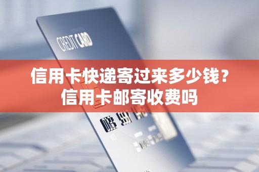 信用卡快递寄过来多少钱？信用卡邮寄收费吗