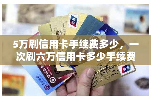 5万刷信用卡手续费多少，一次刷六万信用卡多少手续费