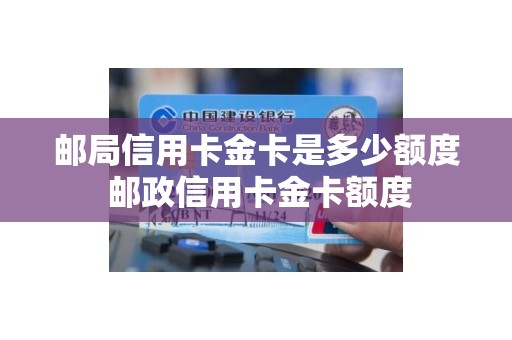 邮局信用卡金卡是多少额度 邮政信用卡金卡额度