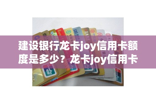 建设银行龙卡joy信用卡额度是多少？龙卡joy信用卡权益