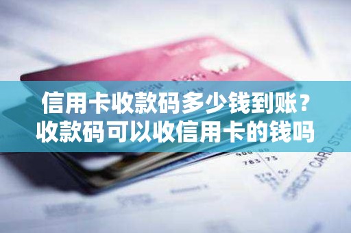 信用卡收款码多少钱到账？收款码可以收信用卡的钱吗