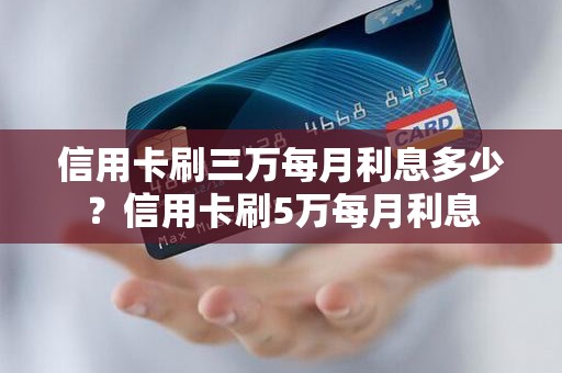 信用卡刷三万每月利息多少？信用卡刷5万每月利息