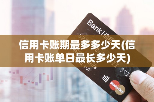 信用卡账期最多多少天(信用卡账单日最长多少天)