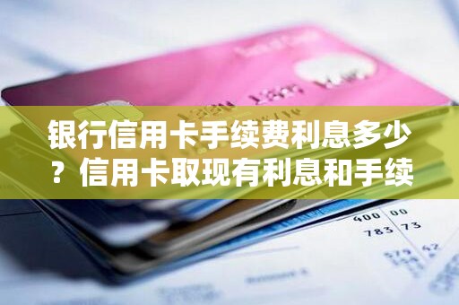 银行信用卡手续费利息多少？信用卡取现有利息和手续费吗