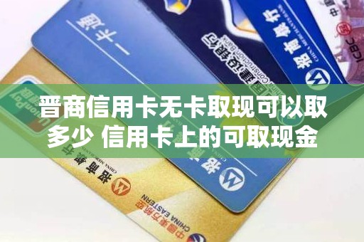 晋商信用卡无卡取现可以取多少 信用卡上的可取现金额能取现金吗