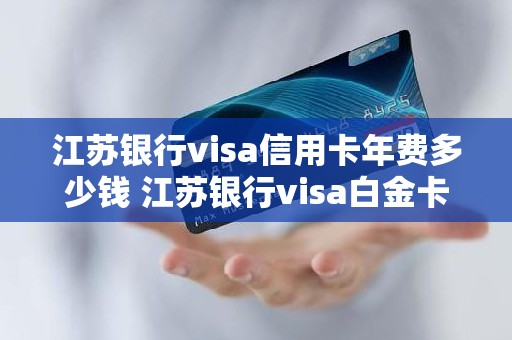 江苏银行visa信用卡年费多少钱 江苏银行visa白金卡额度