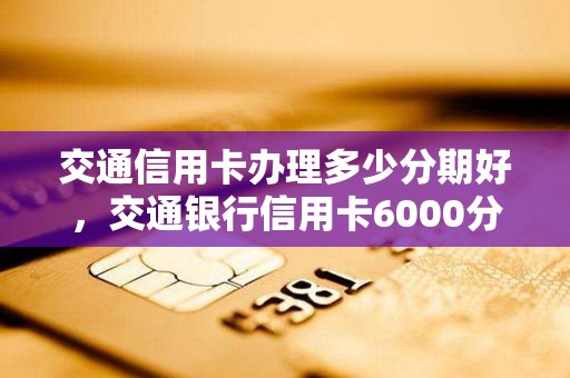 交通信用卡办理多少分期好，交通银行信用卡6000分12期