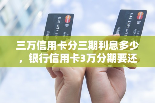 三万信用卡分三期利息多少，银行信用卡3万分期要还多少钱