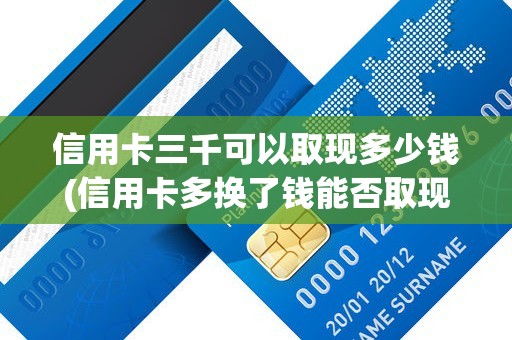 信用卡三千可以取现多少钱(信用卡多换了钱能否取现)