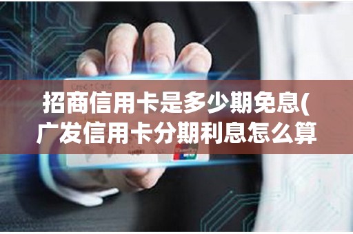 招商信用卡是多少期免息(广发信用卡分期利息怎么算利息)