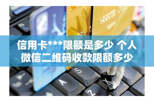 信用卡***限额是多少 个人微信二维码收款限额多少