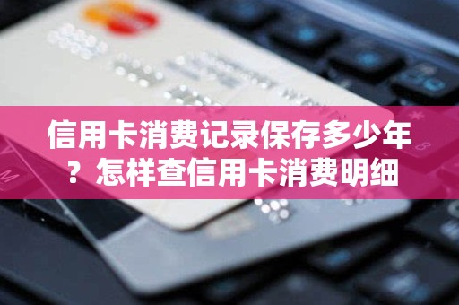 信用卡消费记录保存多少年？怎样查信用卡消费明细