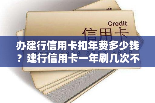 办建行信用卡扣年费多少钱？建行信用卡一年刷几次不扣年费