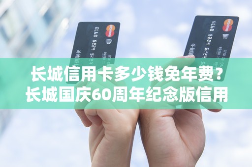 长城信用卡多少钱免年费？长城国庆60周年纪念版信用卡