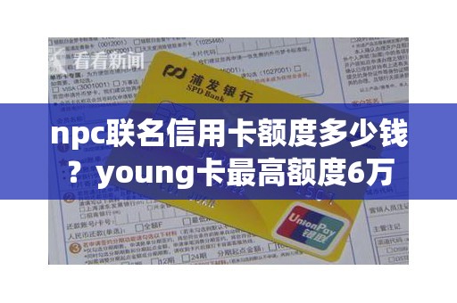 npc联名信用卡额度多少钱？young卡最高额度6万
