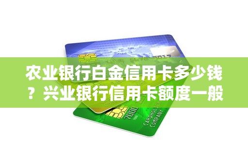 农业银行白金信用卡多少钱？兴业银行信用卡额度一般有多少