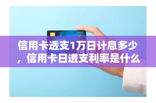 信用卡透支1万日计息多少，信用卡日透支利率是什么意思