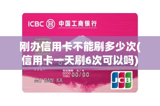 刚办信用卡不能刷多少次(信用卡一天刷6次可以吗)