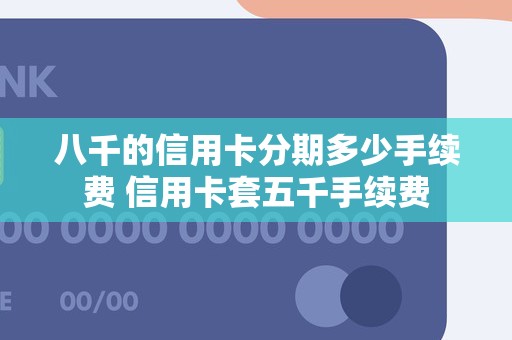 八千的信用卡分期多少手续费 信用卡套五千手续费