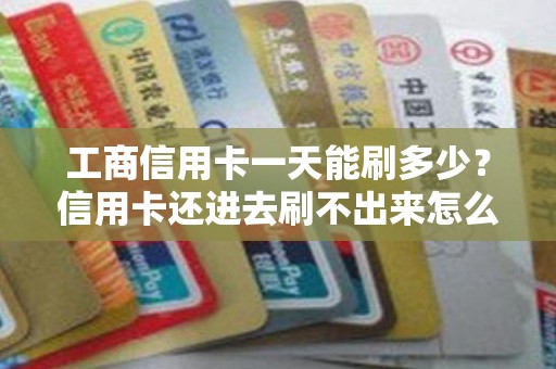 工商信用卡一天能刷多少？信用卡还进去刷不出来怎么办