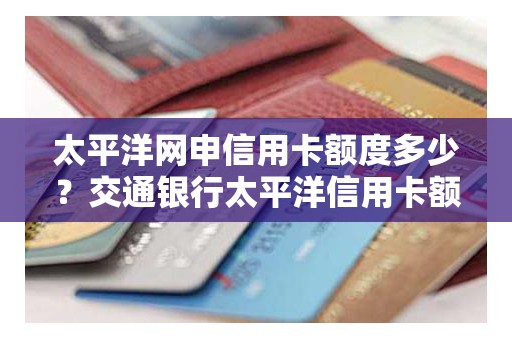 太平洋网申信用卡额度多少？交通银行太平洋信用卡额度