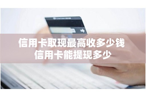 信用卡取现最高收多少钱 信用卡能提现多少