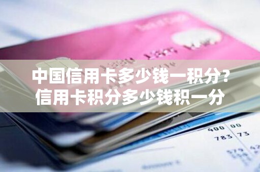 中国信用卡多少钱一积分？信用卡积分多少钱积一分