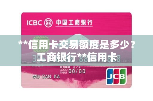 **信用卡交易额度是多少？工商银行**信用卡