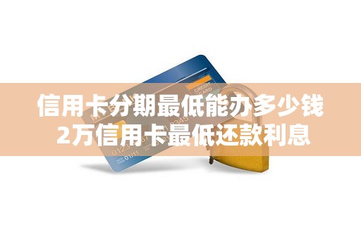 信用卡分期最低能办多少钱 2万信用卡最低还款利息