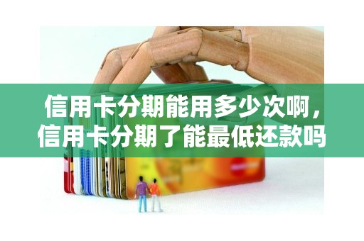 信用卡分期能用多少次啊，信用卡分期了能最低还款吗